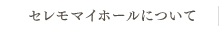 セレモマイホールについて